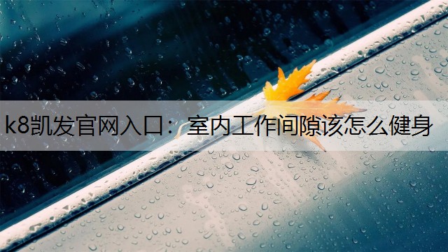 k8凯发官网入口：室内工作间隙该怎么健身