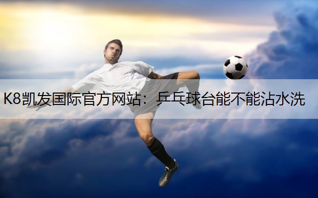 K8凯发国际官方网站：乒乓球台能不能沾水洗