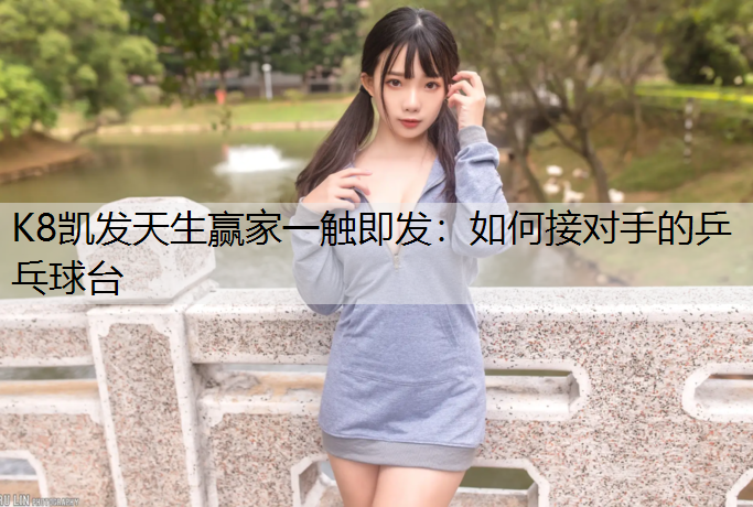 K8凯发天生赢家一触即发：如何接对手的乒乓球台