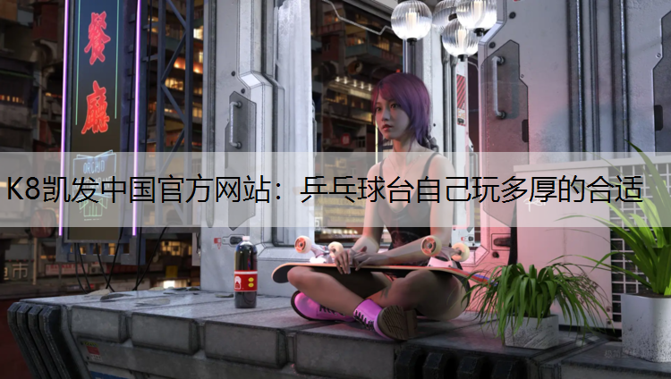 K8凯发中国官方网站：乒乓球台自己玩多厚的合适