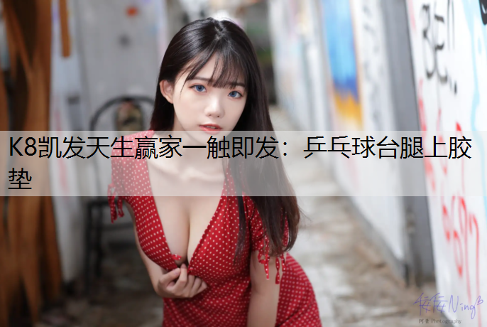 K8凯发天生赢家一触即发：乒乓球台腿上胶垫