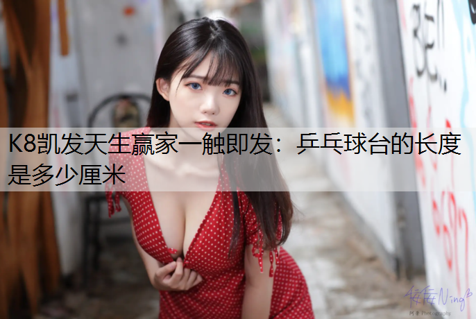 K8凯发天生赢家一触即发：乒乓球台的长度是多少厘米