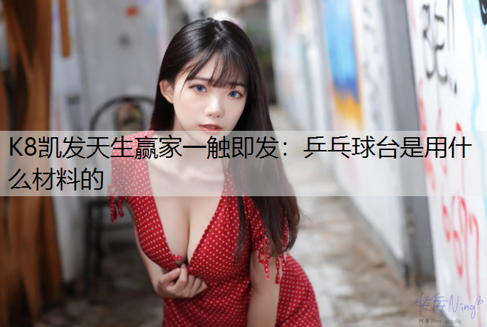 K8凯发天生赢家一触即发：乒乓球台是用什么材料的