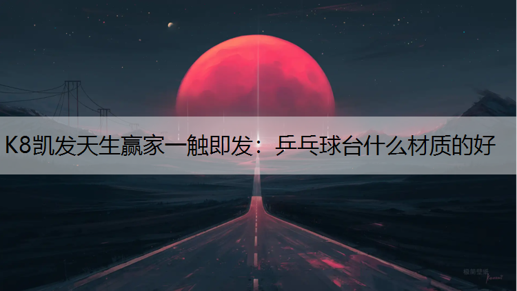 K8凯发天生赢家一触即发：乒乓球台什么材质的好