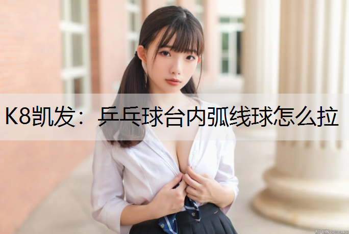 K8凯发：乒乓球台内弧线球怎么拉