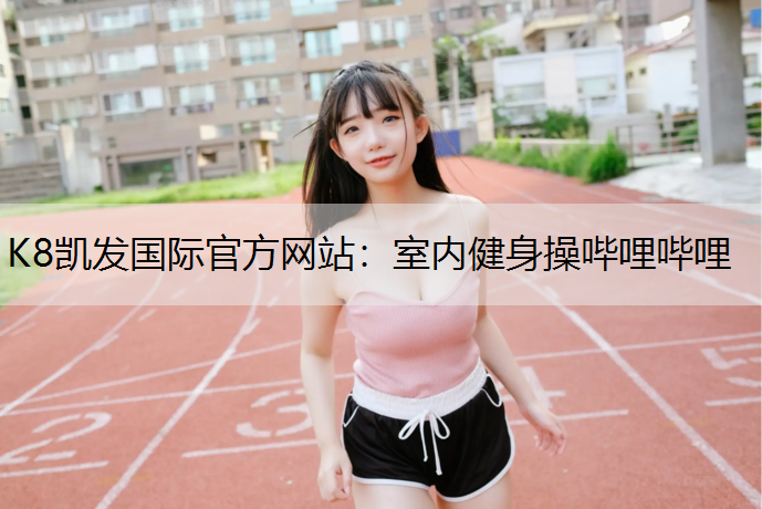 K8凯发国际官方网站：室内健身操哔哩哔哩