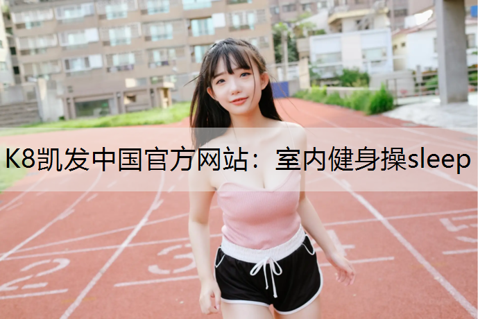 K8凯发中国官方网站：室内健身操sleep