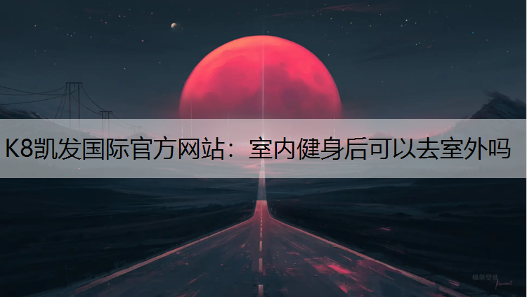 K8凯发国际官方网站：室内健身后可以去室外吗