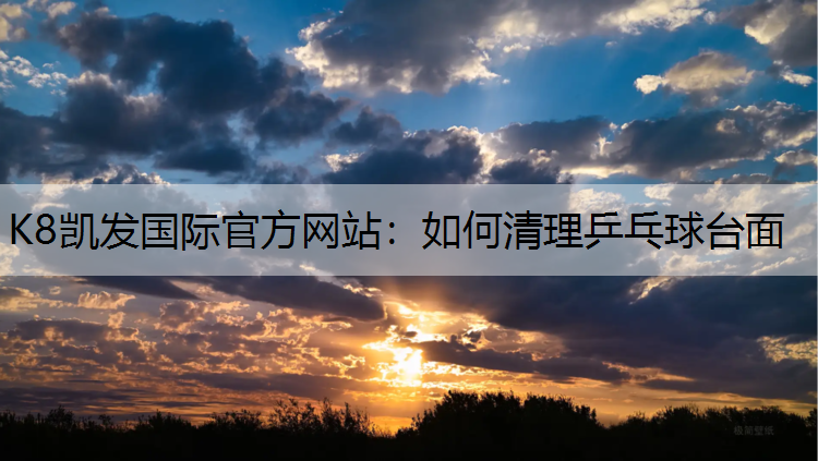K8凯发国际官方网站：如何清理乒乓球台面