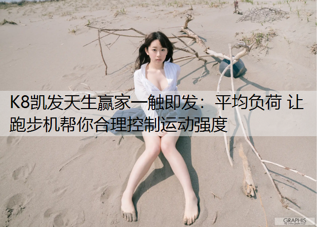 K8凯发天生赢家一触即发：平均负荷 让跑步机帮你合理控制运动强度