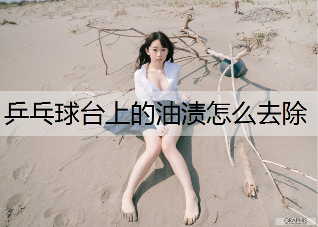 乒乓球台上的油渍怎么去除