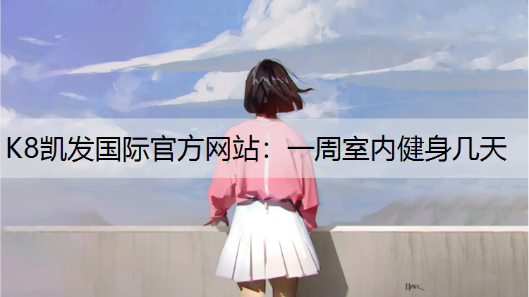 K8凯发国际官方网站：一周室内健身几天