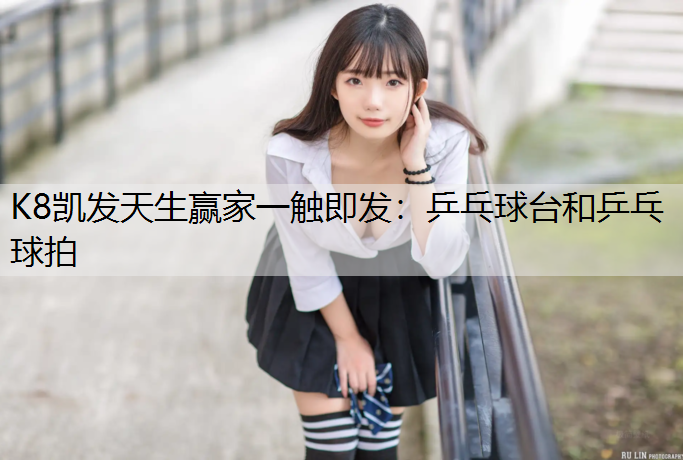 K8凯发天生赢家一触即发：乒乓球台和乒乓球拍