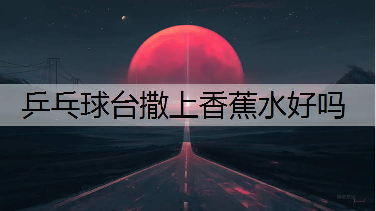 乒乓球台撒上香蕉水好吗