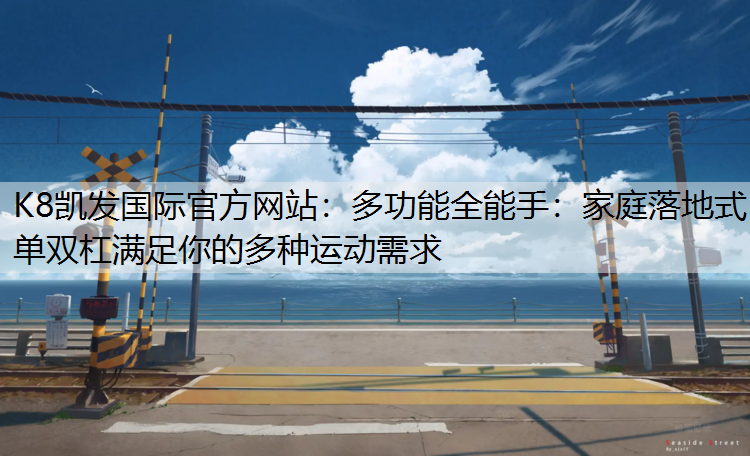 K8凯发国际官方网站：多功能全能手：家庭落地式单双杠满足你的多种运动需求