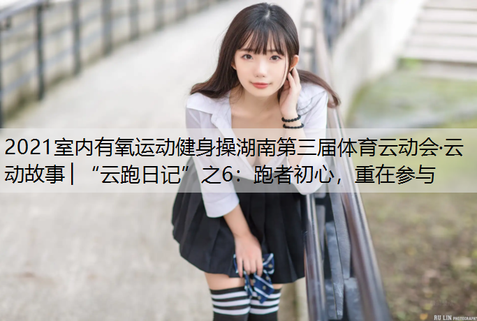 2021室内有氧运动健身操湖南第三届体育云动会·云动故事│“云跑日记”之6：跑者初心，重在参与