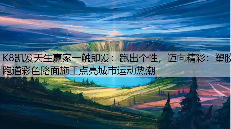 K8凯发天生赢家一触即发：跑出个性，迈向精彩：塑胶跑道彩色路面施工点亮城市运动热潮
