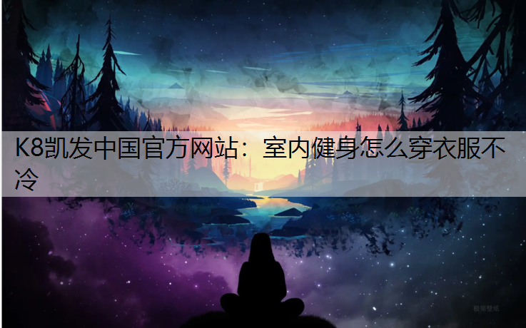 K8凯发中国官方网站：室内健身怎么穿衣服不冷