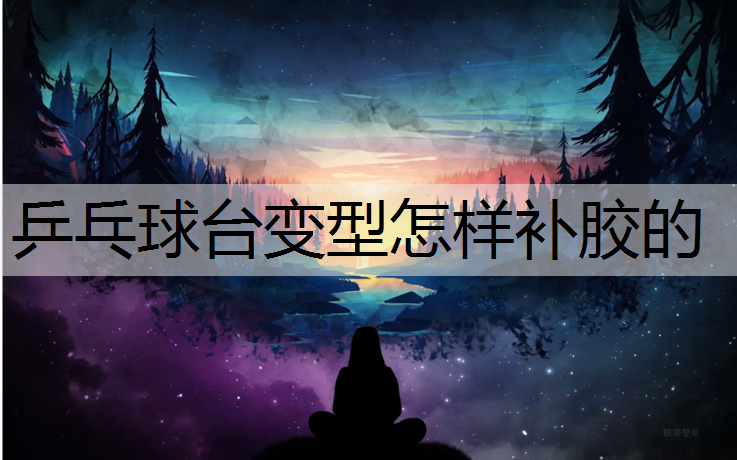 乒乓球台变型怎样补胶的