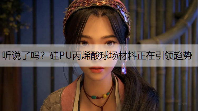听说了吗？硅PU丙烯酸球场材料正在引领趋势