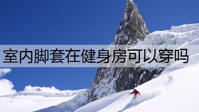 室内脚套在健身房可以穿吗 室内脚套在健身房可以穿吗