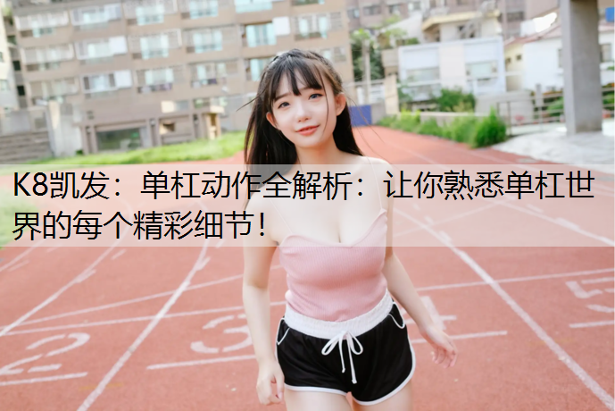 单杠动作全解析：让你熟悉单杠世界的每个精彩细节！